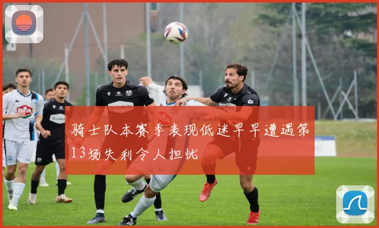 骑士队本赛季表现低迷早早遭遇第13场失利令人担忧