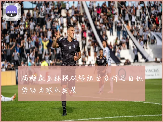 杨瀚森克林根双塔组合分析各自优势助力球队发展