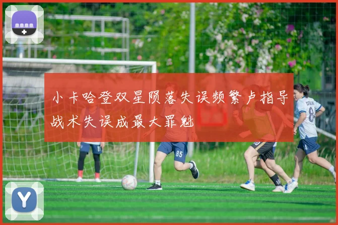 小卡哈登双星陨落失误频繁卢指导战术失误成最大罪魁
