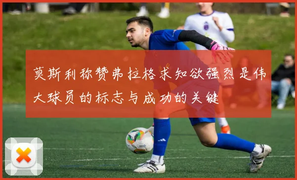 莫斯利称赞弗拉格求知欲强烈是伟大球员的标志与成功的关键