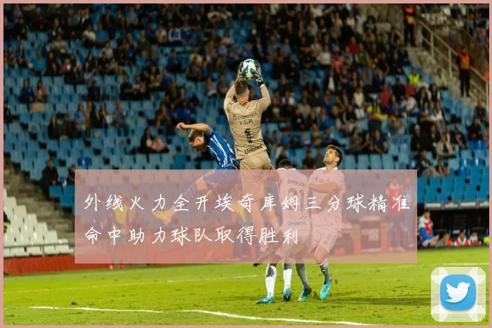 外线火力全开埃奇库姆三分球精准命中助力球队取得胜利