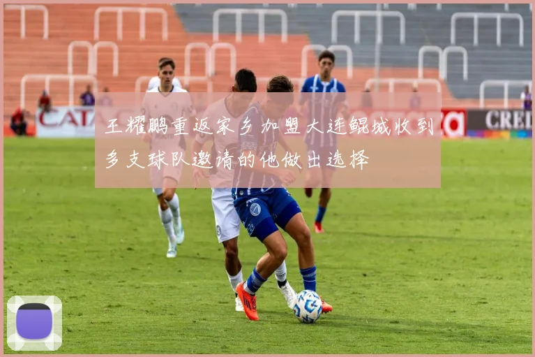 王耀鹏重返家乡加盟大连鲲城收到多支球队邀请的他做出选择