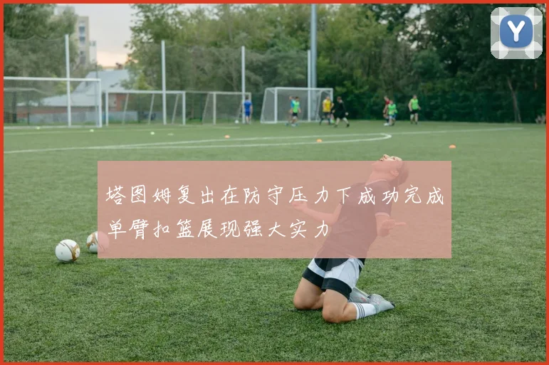 塔图姆复出在防守压力下成功完成单臂扣篮展现强大实力