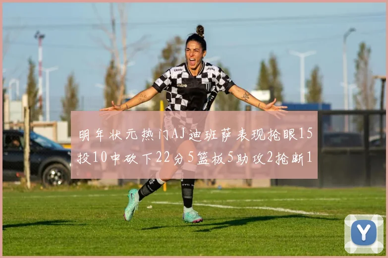 明年状元热门AJ迪班萨表现抢眼15投10中砍下22分5篮板5助攻2抢断1盖帽