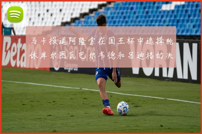 马卡报道阿隆索在国王杯中选择轮休库尔图瓦巴尔韦德和吕迪格的决定