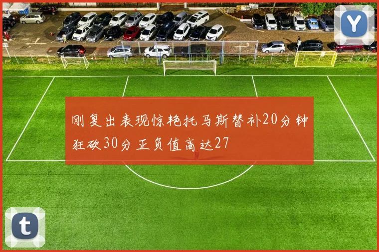 刚复出表现惊艳托马斯替补20分钟狂砍30分正负值高达27