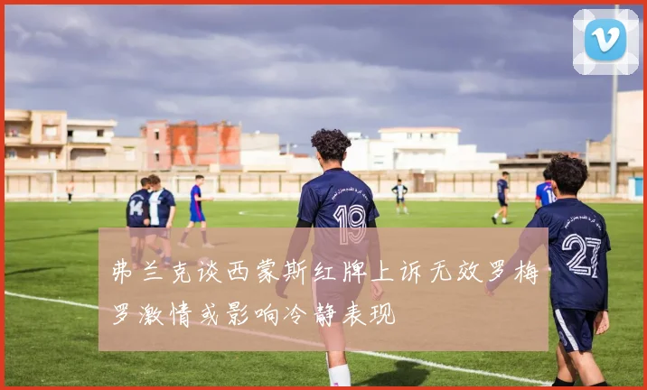 弗兰克谈西蒙斯红牌上诉无效罗梅罗激情或影响冷静表现