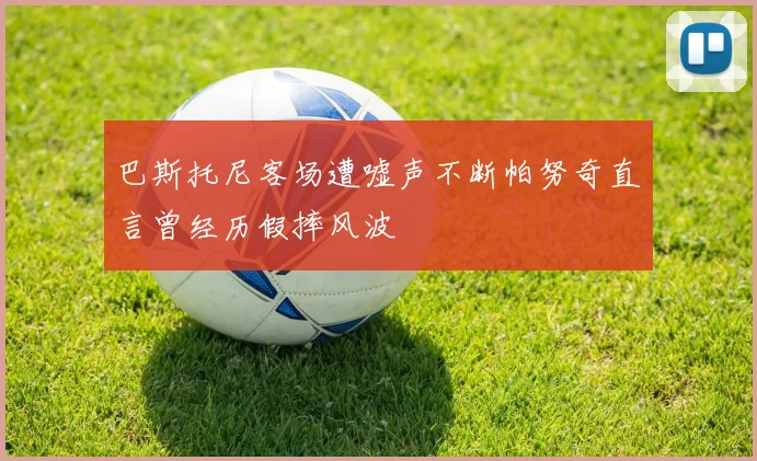 巴斯托尼客场遭嘘声不断帕努奇直言曾经历假摔风波