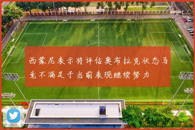 西蒙尼表示将评估奥布拉克状态马竞不满足于当前表现继续努力