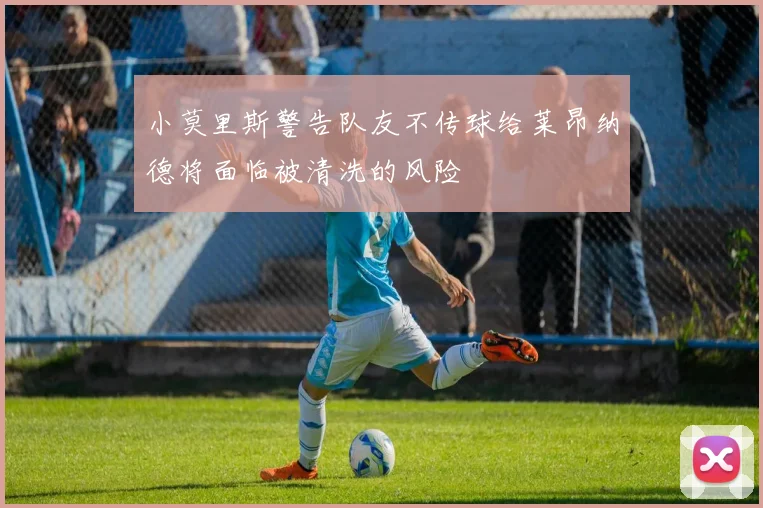 小莫里斯警告队友不传球给莱昂纳德将面临被清洗的风险