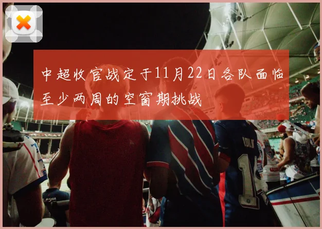 中超收官战定于11月22日各队面临至少两周的空窗期挑战