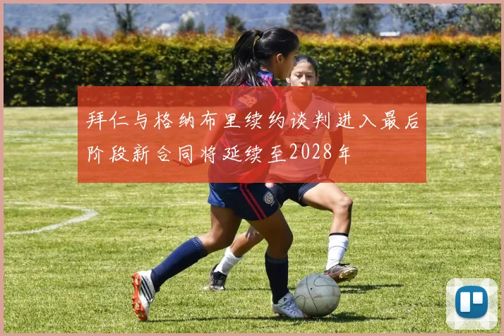 拜仁与格纳布里续约谈判进入最后阶段新合同将延续至2028年