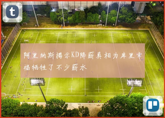 阿里纳斯揭示KD降薪真相为库里幸福牺牲了不少薪水