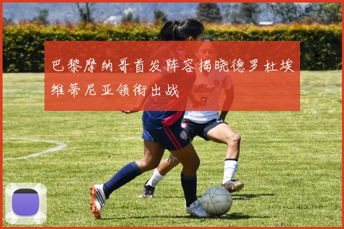 巴黎摩纳哥首发阵容揭晓德罗杜埃维蒂尼亚领衔出战