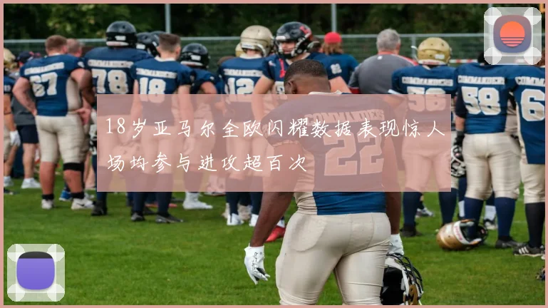 18岁亚马尔全欧闪耀数据表现惊人场均参与进攻超百次