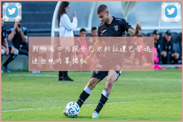 利物浦口头报价巴尔科拉遭巴黎迅速拒绝内幕揭秘