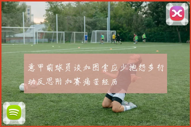 意甲前球员谈加图索应少抱怨多行动反思附加赛痛苦经历