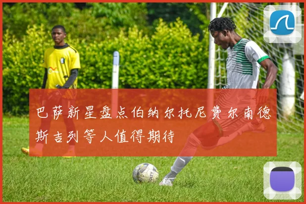 巴萨新星盘点伯纳尔托尼费尔南德斯吉列等人值得期待
