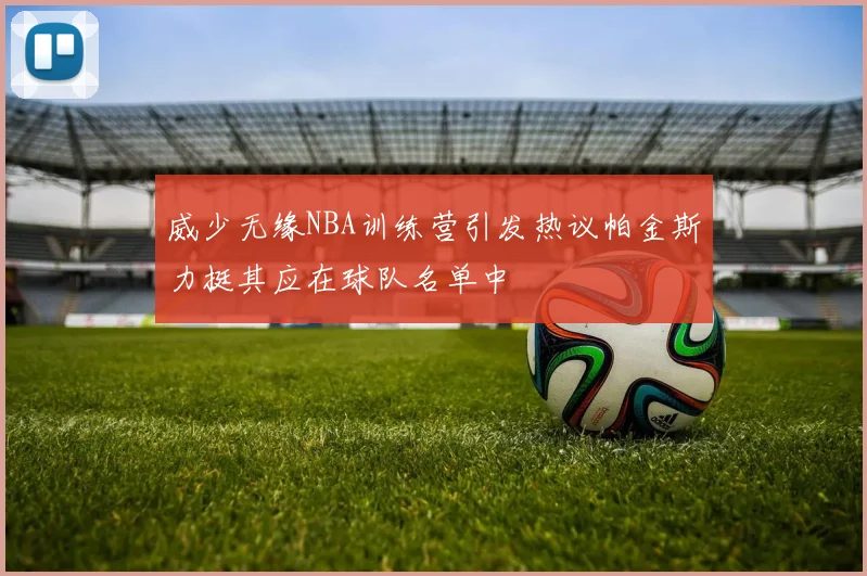 威少无缘NBA训练营引发热议帕金斯力挺其应在球队名单中