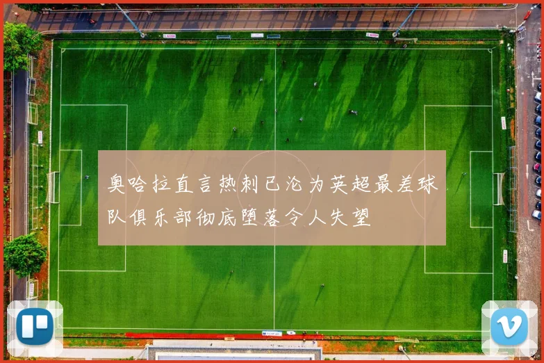 奥哈拉直言热刺已沦为英超最差球队俱乐部彻底堕落令人失望