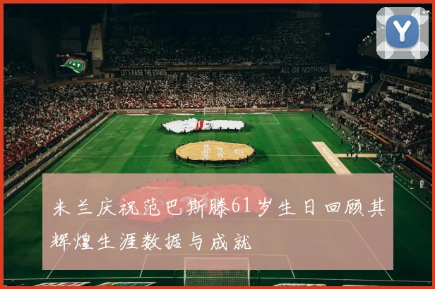 米兰庆祝范巴斯滕61岁生日回顾其辉煌生涯数据与成就