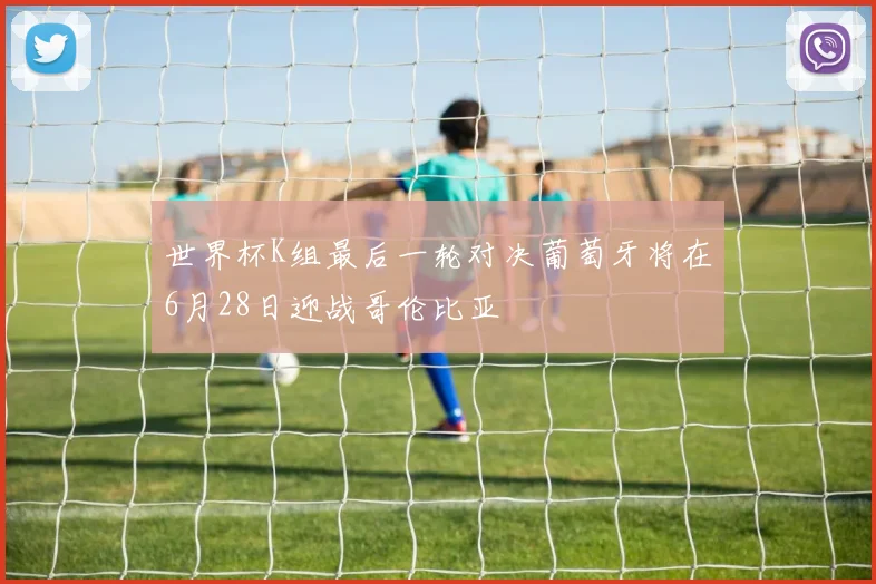 世界杯K组最后一轮对决葡萄牙将在6月28日迎战哥伦比亚