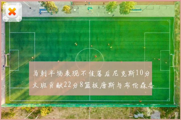 马刺半场表现不佳落后尼克斯10分文班贡献22分8篮板唐斯与布伦森各显神通