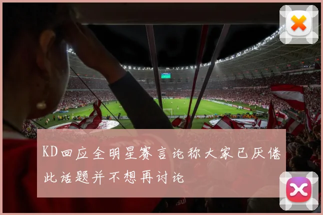 KD回应全明星赛言论称大家已厌倦此话题并不想再讨论