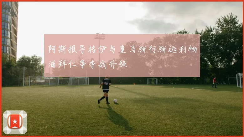 阿斯报导格伊与皇马渐行渐远利物浦拜仁争夺战升级