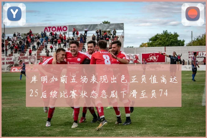 库明加前五场表现出色正负值高达25后续比赛状态急剧下滑至负74