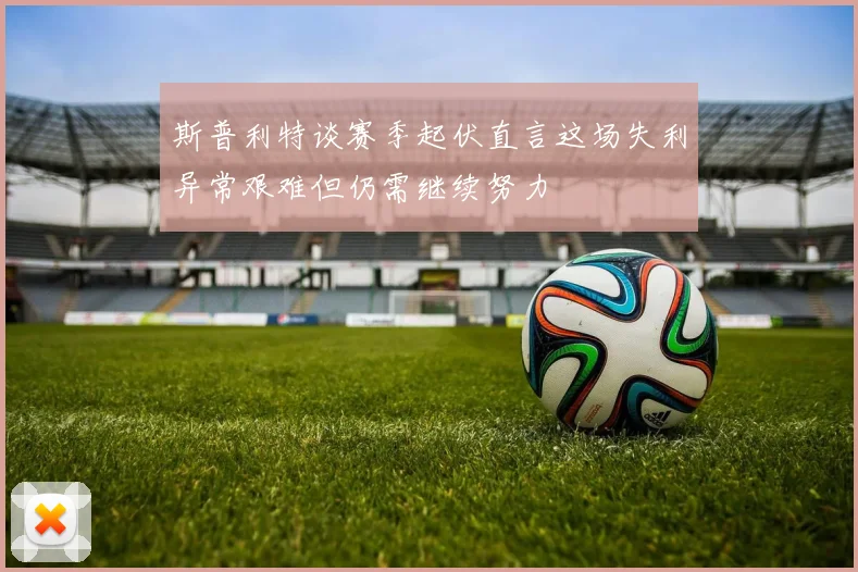 斯普利特谈赛季起伏直言这场失利异常艰难但仍需继续努力