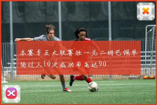 本赛季五大联赛独一无二姆巴佩单场过人10次成功率高达90