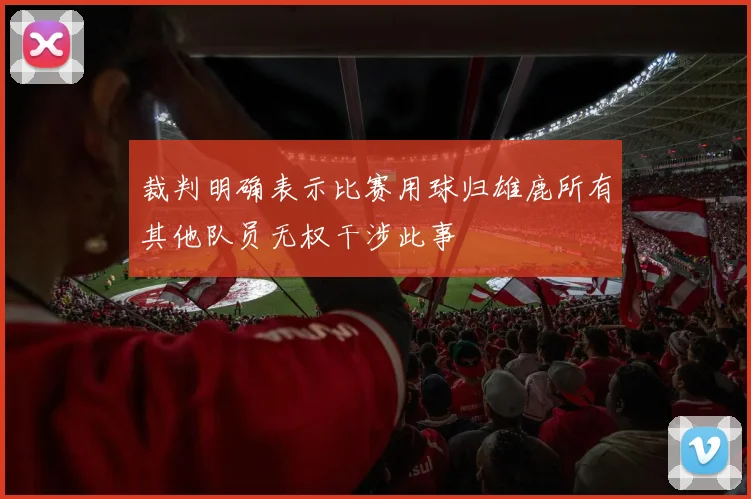裁判明确表示比赛用球归雄鹿所有其他队员无权干涉此事