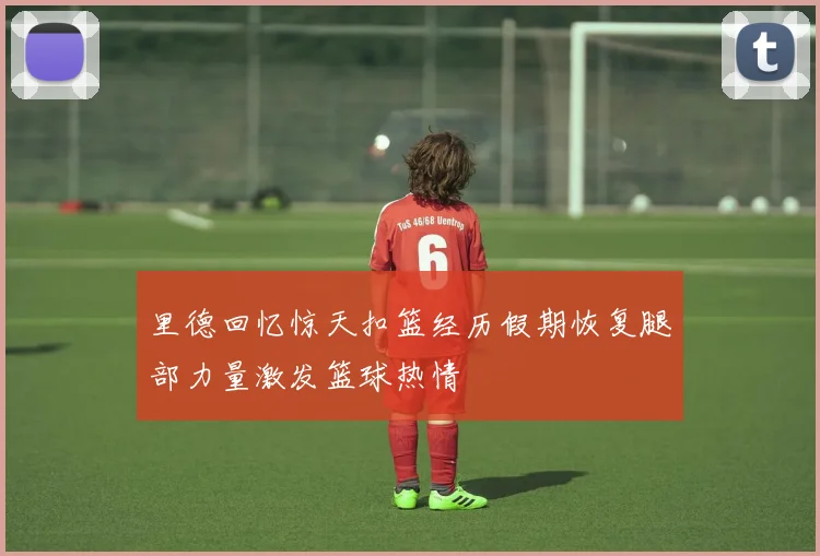 里德回忆惊天扣篮经历假期恢复腿部力量激发篮球热情