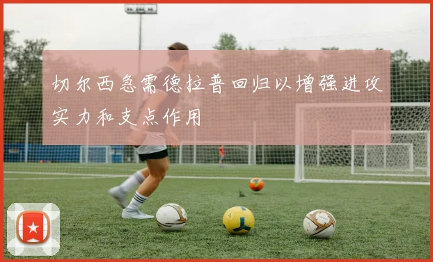 切尔西急需德拉普回归以增强进攻实力和支点作用