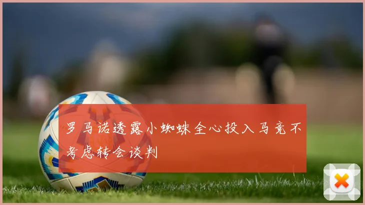 罗马诺透露小蜘蛛全心投入马竞不考虑转会谈判