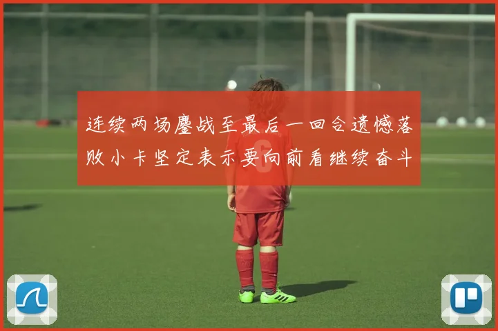 连续两场鏖战至最后一回合遗憾落败小卡坚定表示要向前看继续奋斗