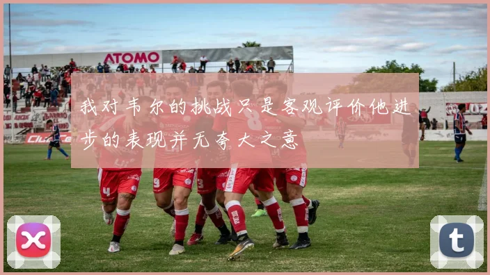 我对韦尔的挑战只是客观评价他进步的表现并无夸大之意