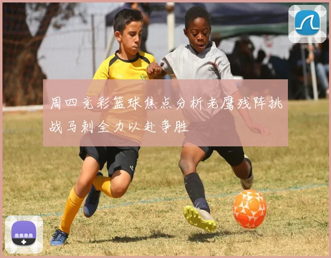 周四竞彩篮球焦点分析老鹰残阵挑战马刺全力以赴争胜