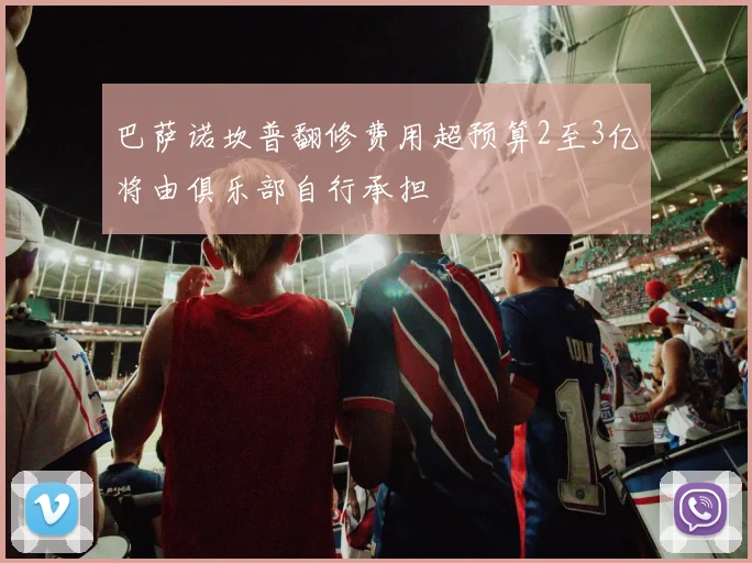 巴萨诺坎普翻修费用超预算2至3亿将由俱乐部自行承担