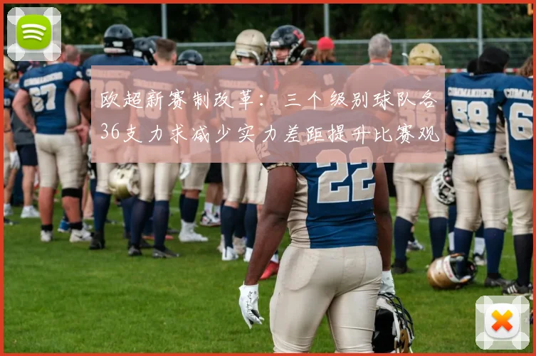欧超新赛制改革：三个级别球队各36支力求减少实力差距提升比赛观赏性