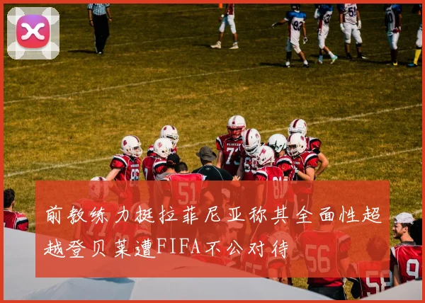 前教练力挺拉菲尼亚称其全面性超越登贝莱遭FIFA不公对待