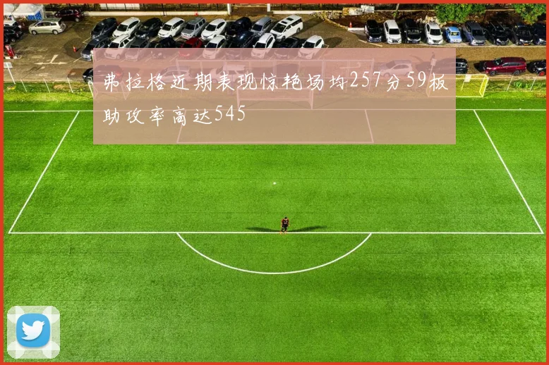 弗拉格近期表现惊艳场均257分59板助攻率高达545