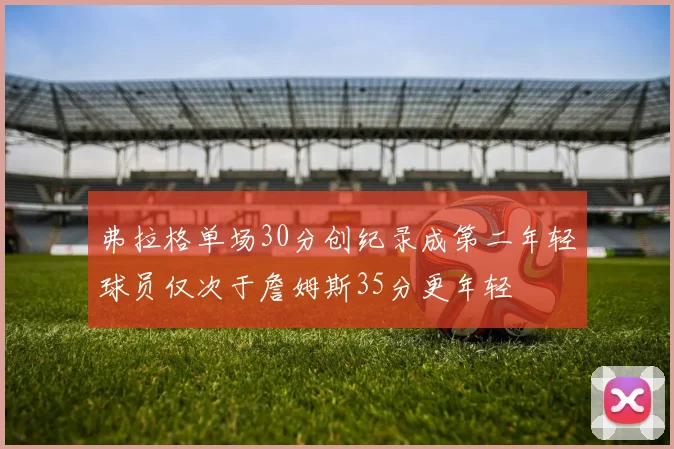 弗拉格单场30分创纪录成第二年轻球员仅次于詹姆斯35分更年轻