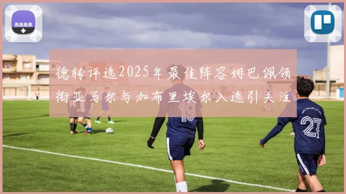 德转评选2025年最佳阵容姆巴佩领衔亚马尔与加布里埃尔入选引关注