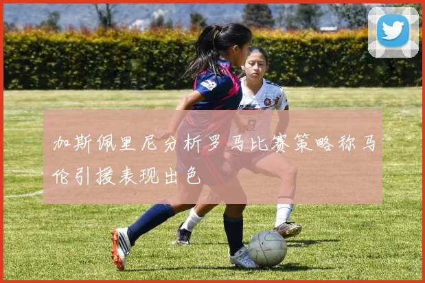 加斯佩里尼分析罗马比赛策略称马伦引援表现出色